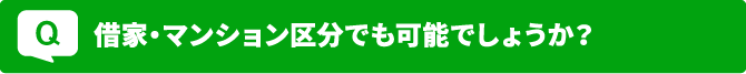 Q 借家・マンション区分でも可能でしょうか？？