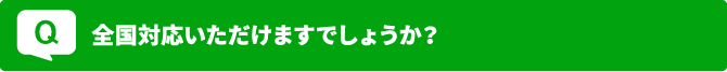 Q 全国対応いただけますでしょうか？