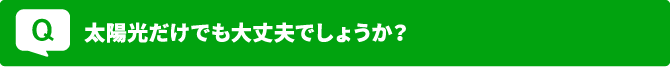 Q 太陽光だけでも大丈夫でしょうか？