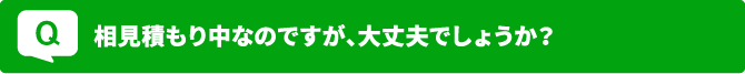 Q 相見積もり中なのですが大丈夫でしょうか？